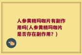 人参黄精玛咖片有副作用吗(人参黄精玛咖片是否存在副作用？)