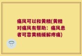 痛风可以和黄精(黄精对痛风有帮助：痛风患者可靠黄精缓解疼痛)