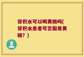 肾积水可以喝黄精吗(肾积水患者可否服用黄精？)