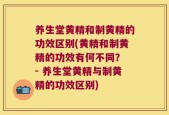 养生堂黄精和制黄精的功效区别(黄精和制黄精的功效有何不同？ - 养生堂黄精与制黄精的功效区别)
