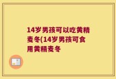 14岁男孩可以吃黄精麦冬(14岁男孩可食用黄精麦冬