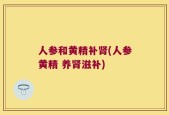 人参和黄精补肾(人参黄精 养肾滋补)