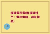 福建黄芪黄精(福建特产：黄芪黄精，滋补佳品)