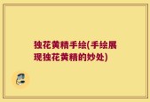 独花黄精手绘(手绘展现独花黄精的妙处)