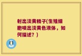 射出淡黄精子(生殖细胞喷出淡黄色液体，如何描述？)