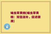 蛹虫草黄精(蛹虫草黄精：双倍滋补，促进健康)