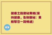 健康之路便秘黄精(保持健康，告别便秘：黄精帮您一路畅通)
