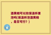 酒黄精可以放保温杯里泡吗(保温杯泡酒黄精，是否可行？)