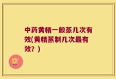 中药黄精一般蒸几次有效(黄精蒸制几次最有效？)