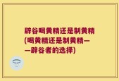 辟谷喝黄精还是制黄精(喝黄精还是制黄精——辟谷者的选择)