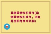 桑椹黄精枸杞麦冬(桑椹黄精枸杞麦冬，滋补养生的冬季中药粥)