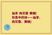 仙茅 肉苁蓉 黄精(珍贵中药材——仙茅、肉苁蓉、黄精)