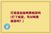 打疫苗后能喝黄精茶吗(打了疫苗，可以喝黄精茶吗？)