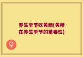 养生季节吃黄精(黄精在养生季节的重要性)