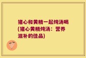 猪心和黄精一起炖汤喝(猪心黄精炖汤：营养滋补的佳品)