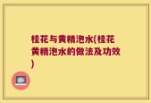 桂花与黄精泡水(桂花黄精泡水的做法及功效)