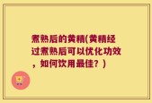 煮熟后的黄精(黄精经过煮熟后可以优化功效，如何饮用最佳？)
