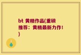 bt 黄精作品(重磅推荐：黄精最新力作！)