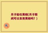 月子能吃黄精(月子期间可以食用黄精吗？)