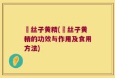 莬丝子黄精(莬丝子黄精的功效与作用及食用方法)