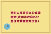 贵阳人民政府办公室黄精微(贵阳市政府办公室任命黄精微为主任)