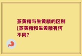 蒸黄精与生黄精的区别(蒸黄精和生黄精有何不同？