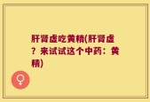 肝肾虚吃黄精(肝肾虚？来试试这个中药：黄精)