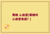 黄精 心血管(黄精对心血管有益？)