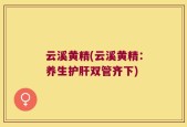 云溪黄精(云溪黄精：养生护肝双管齐下)