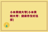 小米黄精大枣(小米黄精大枣：健康养生好选择)