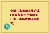 全国几家黄精丸生产家(全国多家生产黄精丸厂家，市场规模不断扩大)