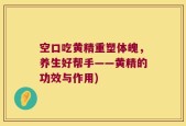 空口吃黄精重塑体魄，养生好帮手——黄精的功效与作用)