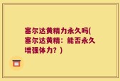 塞尔达黄精力永久吗(塞尔达黄精：能否永久增强体力？)