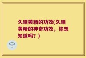 久晒黄精的功效(久晒黄精的神奇功效，你想知道吗？)