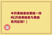中药黄精姜和黄精一样吗(药用黄精姜与黄精有何区别？)