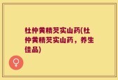 杜仲黄精芡实山药(杜仲黄精芡实山药，养生佳品)