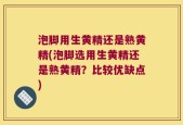 泡脚用生黄精还是熟黄精(泡脚选用生黄精还是熟黄精？比较优缺点)