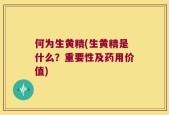 何为生黄精(生黄精是什么？重要性及药用价值)