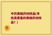 中药黄精药材样品(寻找高质量的黄精药材样品？)