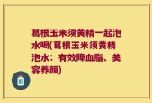 葛根玉米须黄精一起泡水喝(葛根玉米须黄精泡水：有效降血脂、美容养颜)