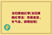 当归黄精红枣(当归黄精红枣汤：养颜美容，补气血，调理经络)
