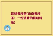 昆明黄精茶(云南黄精茶：一份清香的昆明特色)