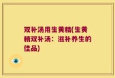 双补汤用生黄精(生黄精双补汤：滋补养生的佳品)
