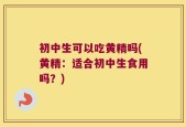 初中生可以吃黄精吗(黄精：适合初中生食用吗？)