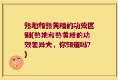 熟地和熟黄精的功效区别(熟地和熟黄精的功效差异大，你知道吗？)