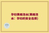 孕妇黄精泡水(黄精泡水：孕妇的安全选择)