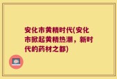 安化市黄精时代(安化市掀起黄精热潮，新时代的药材之都)