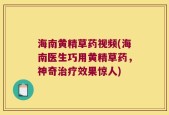 海南黄精草药视频(海南医生巧用黄精草药，神奇治疗效果惊人)