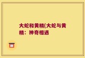 大蛇和黄精(大蛇与黄精：神奇相遇