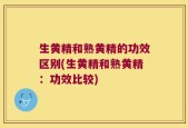 生黄精和熟黄精的功效区别(生黄精和熟黄精：功效比较)